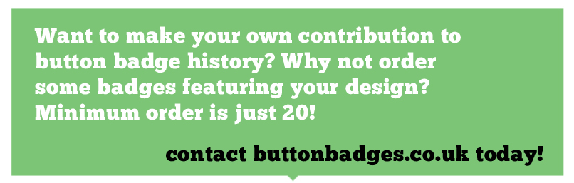 Want to make your own contribution to button badge history? Why not order some badges featuring your design? Minimum order is just 20!